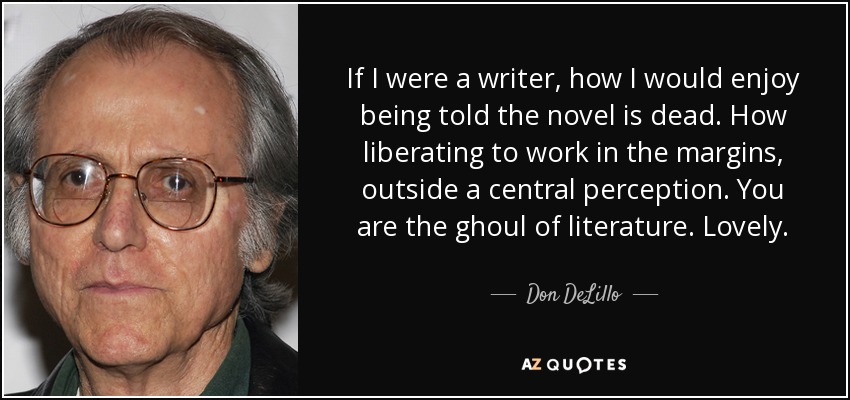If I were a writer, how I would enjoy being told the novel is dead. How liberating to work in the margins, outside a central perception. You are the ghoul of literature. Lovely. - Don DeLillo
