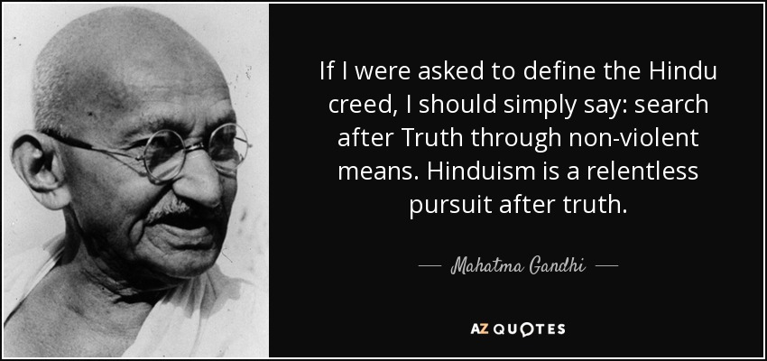 If I were asked to define the Hindu creed, I should simply say: search after Truth through non-violent means. Hinduism is a relentless pursuit after truth. - Mahatma Gandhi