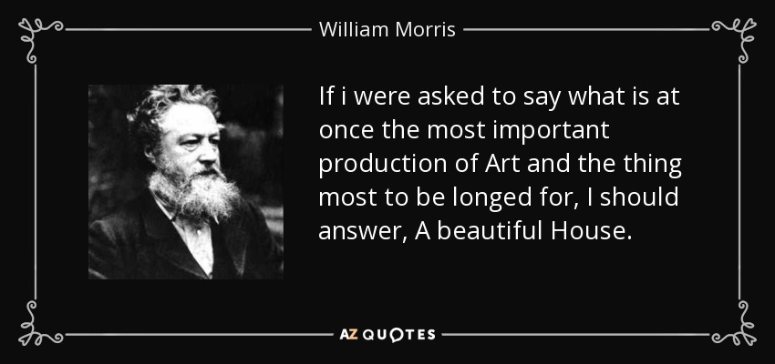 If i were asked to say what is at once the most important production of Art and the thing most to be longed for, I should answer, A beautiful House. - William Morris