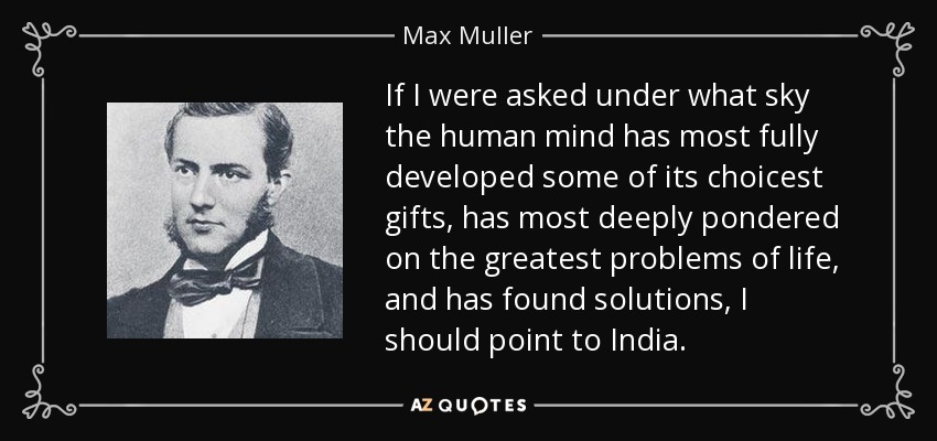 If I were asked under what sky the human mind has most fully developed some of its choicest gifts, has most deeply pondered on the greatest problems of life, and has found solutions, I should point to India. - Max Muller