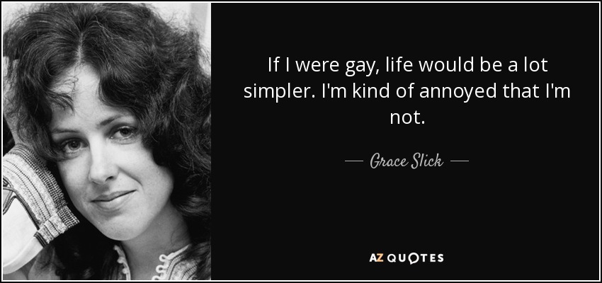 If I were gay, life would be a lot simpler. I'm kind of annoyed that I'm not. - Grace Slick
