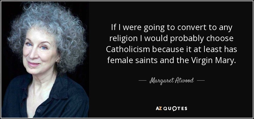 If I were going to convert to any religion I would probably choose Catholicism because it at least has female saints and the Virgin Mary. - Margaret Atwood