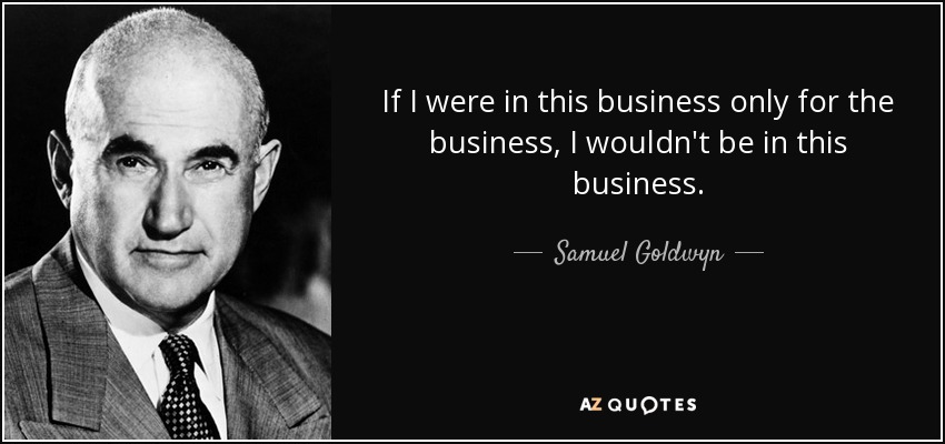 If I were in this business only for the business, I wouldn't be in this business. - Samuel Goldwyn