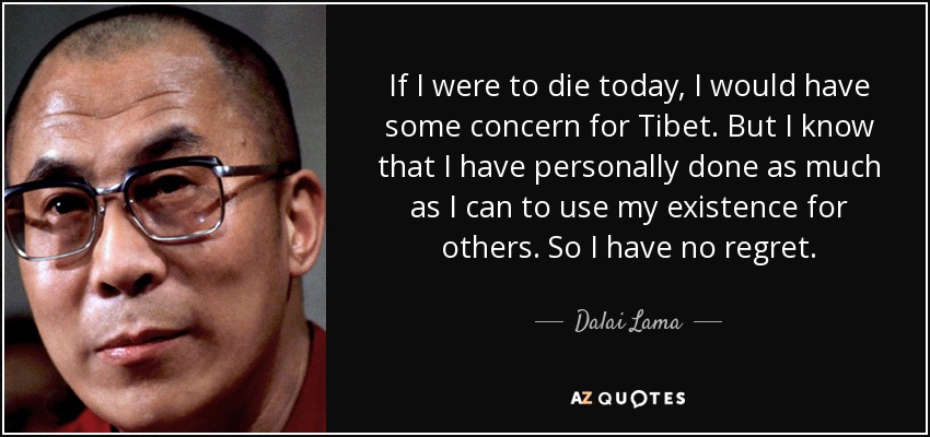 If I were to die today, I would have some concern for Tibet. But I know that I have personally done as much as I can to use my existence for others. So I have no regret. - Dalai Lama