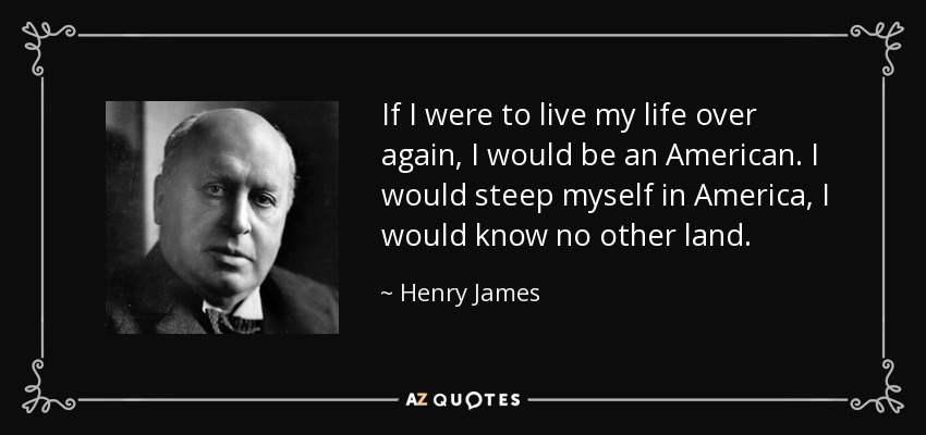 If I were to live my life over again, I would be an American. I would steep myself in America, I would know no other land. - Henry James