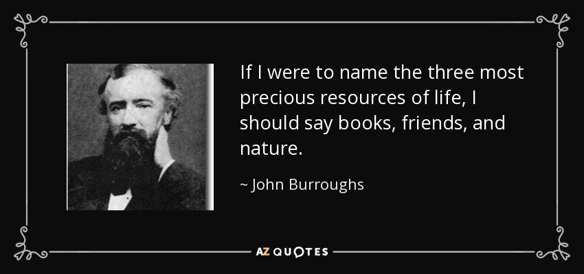 If I were to name the three most precious resources of life, I should say books, friends, and nature. - John Burroughs