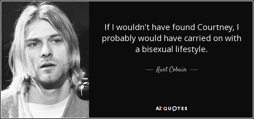 If I wouldn't have found Courtney, I probably would have carried on with a bisexual lifestyle. - Kurt Cobain
