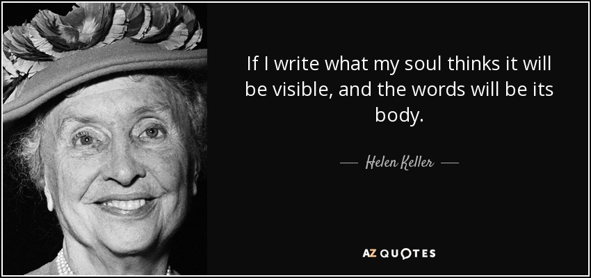 If I write what my soul thinks it will be visible, and the words will be its body. - Helen Keller