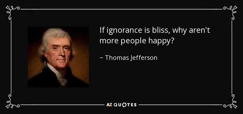 If ignorance is bliss, why aren't more people happy? - Thomas Jefferson