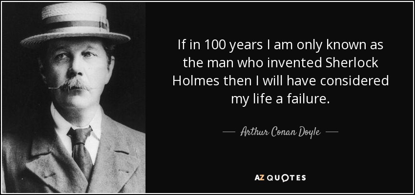 If in 100 years I am only known as the man who invented Sherlock Holmes then I will have considered my life a failure. - Arthur Conan Doyle