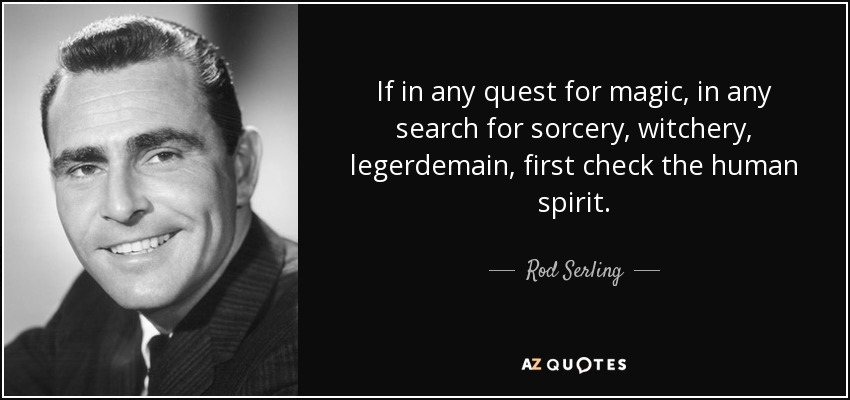 If in any quest for magic, in any search for sorcery, witchery, legerdemain, first check the human spirit. - Rod Serling