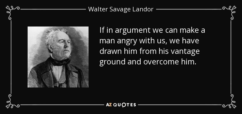 If in argument we can make a man angry with us, we have drawn him from his vantage ground and overcome him. - Walter Savage Landor