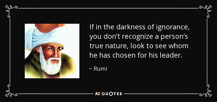 If in the darkness of ignorance, you don’t recognize a person’s true nature, look to see whom he has chosen for his leader. - Rumi