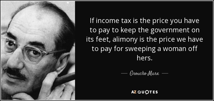 If income tax is the price you have to pay to keep the government on its feet, alimony is the price we have to pay for sweeping a woman off hers. - Groucho Marx