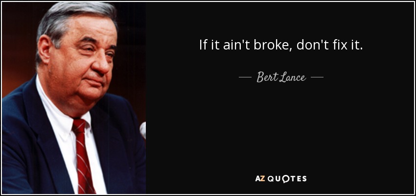 If it ain't broke, don't fix it. - Bert Lance