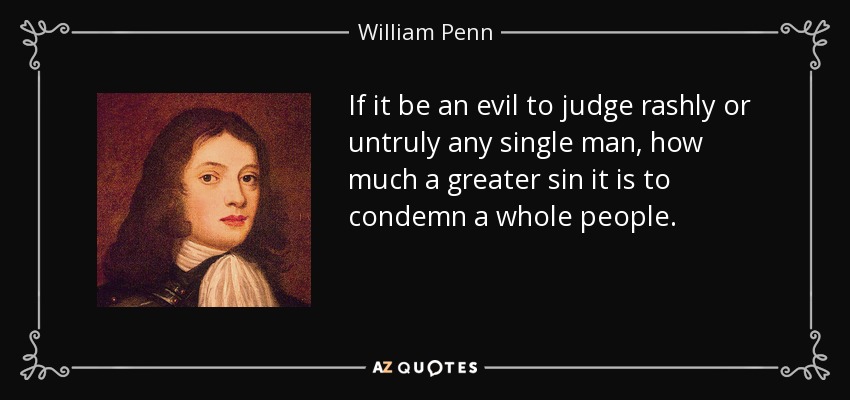 If it be an evil to judge rashly or untruly any single man, how much a greater sin it is to condemn a whole people. - William Penn