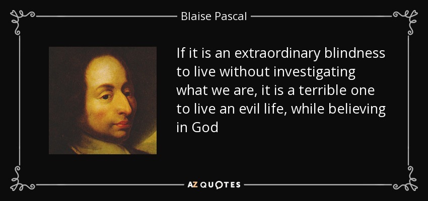 If it is an extraordinary blindness to live without investigating what we are, it is a terrible one to live an evil life, while believing in God - Blaise Pascal