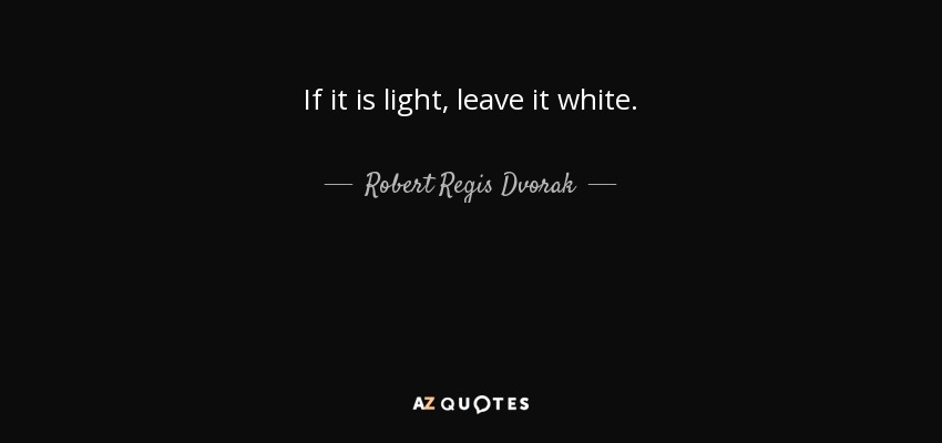 If it is light, leave it white. - Robert Regis Dvorak