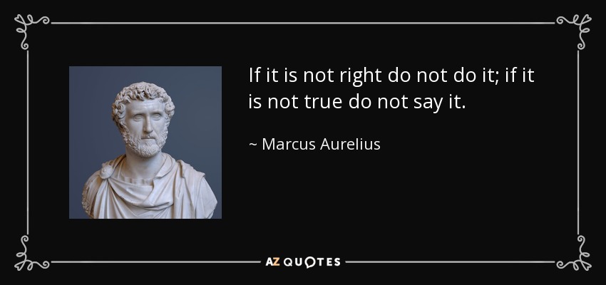 If it is not right do not do it; if it is not true do not say it. - Marcus Aurelius