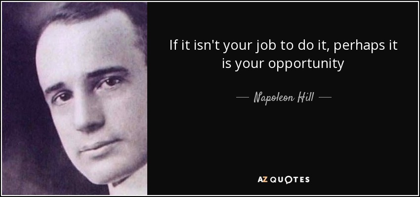 If it isn't your job to do it, perhaps it is your opportunity - Napoleon Hill