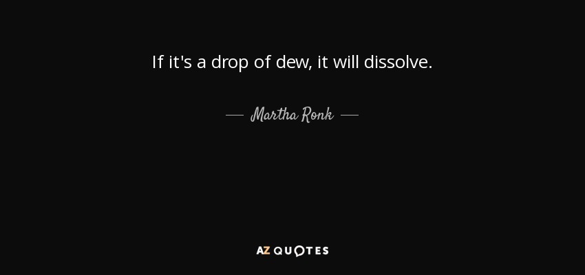 If it's a drop of dew, it will dissolve. - Martha Ronk