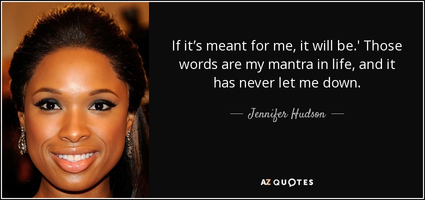 If it’s meant for me, it will be.' Those words are my mantra in life, and it has never let me down. - Jennifer Hudson