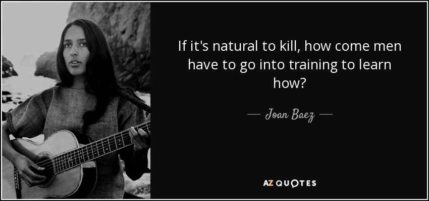 If it's natural to kill, how come men have to go into training to learn how? - Joan Baez