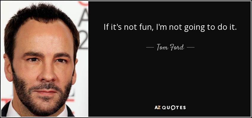 If it's not fun, I'm not going to do it. - Tom Ford