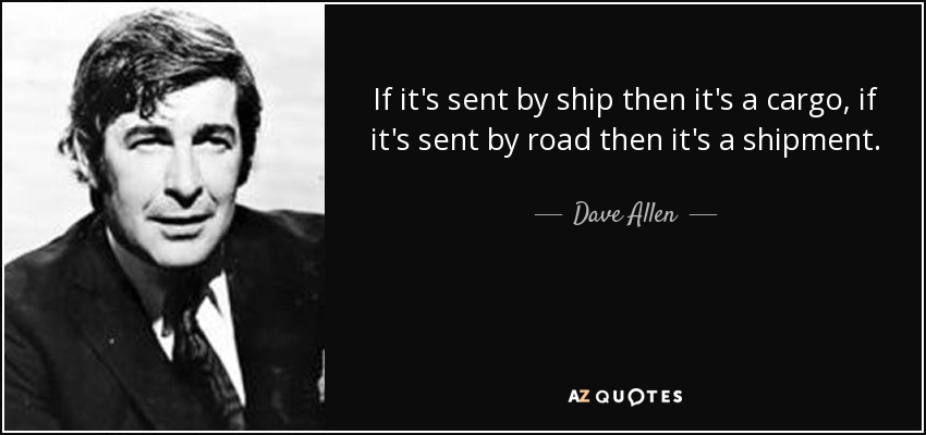 If it's sent by ship then it's a cargo, if it's sent by road then it's a shipment. - Dave Allen