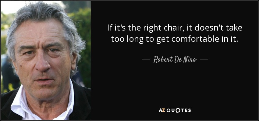 If it's the right chair, it doesn't take too long to get comfortable in it. - Robert De Niro
