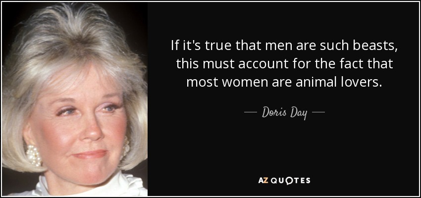 If it's true that men are such beasts, this must account for the fact that most women are animal lovers. - Doris Day