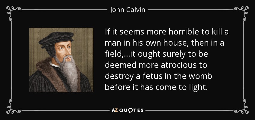 If it seems more horrible to kill a man in his own house, then in a field,...it ought surely to be deemed more atrocious to destroy a fetus in the womb before it has come to light. - John Calvin
