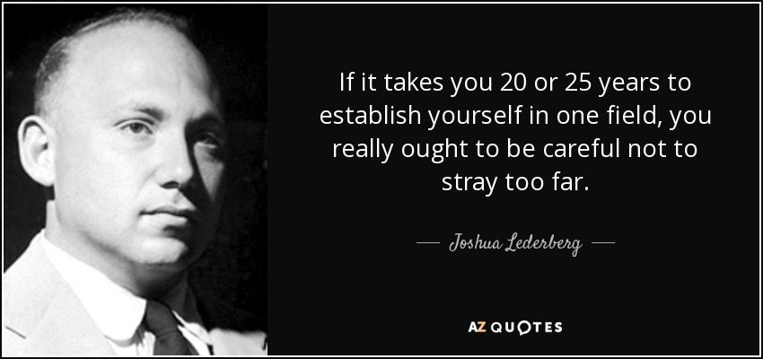 If it takes you 20 or 25 years to establish yourself in one field, you really ought to be careful not to stray too far. - Joshua Lederberg