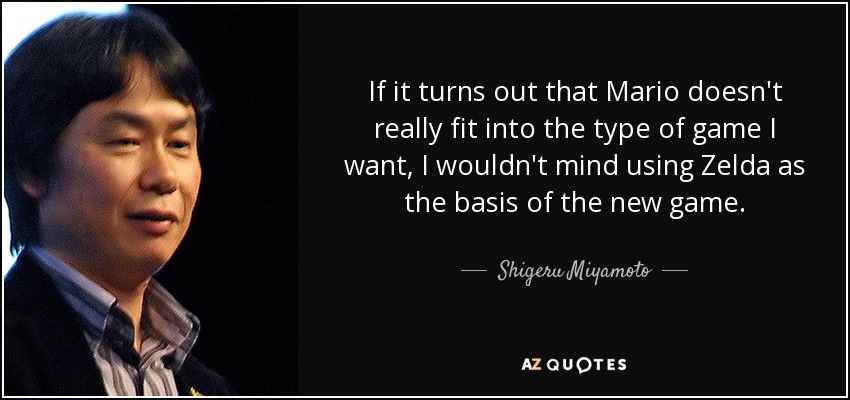 If it turns out that Mario doesn't really fit into the type of game I want, I wouldn't mind using Zelda as the basis of the new game. - Shigeru Miyamoto