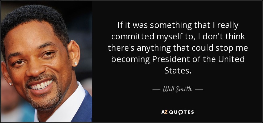 If it was something that I really committed myself to, I don't think there's anything that could stop me becoming President of the United States. - Will Smith