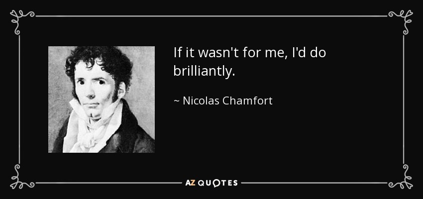 If it wasn't for me, I'd do brilliantly. - Nicolas Chamfort