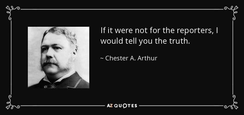 If it were not for the reporters, I would tell you the truth. - Chester A. Arthur
