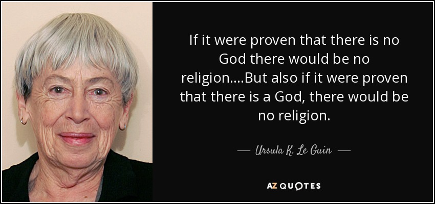 If it were proven that there is no God there would be no religion. ...But also if it were proven that there is a God, there would be no religion. - Ursula K. Le Guin