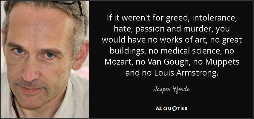 If it weren't for greed, intolerance, hate, passion and murder, you would have no works of art, no great buildings, no medical science, no Mozart, no Van Gough, no Muppets and no Louis Armstrong. - Jasper Fforde