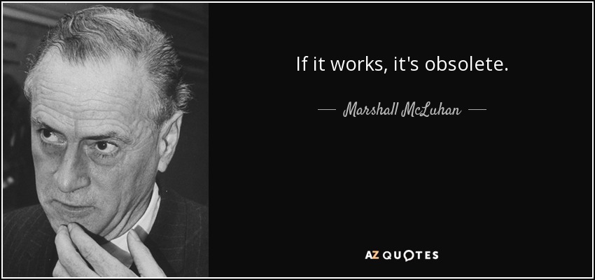 If it works, it's obsolete. - Marshall McLuhan