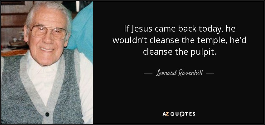 If Jesus came back today, he wouldn’t cleanse the temple, he’d cleanse the pulpit. - Leonard Ravenhill