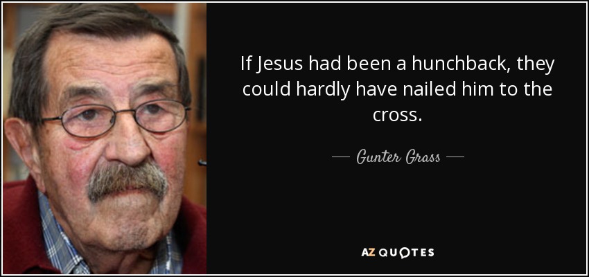 If Jesus had been a hunchback, they could hardly have nailed him to the cross. - Gunter Grass