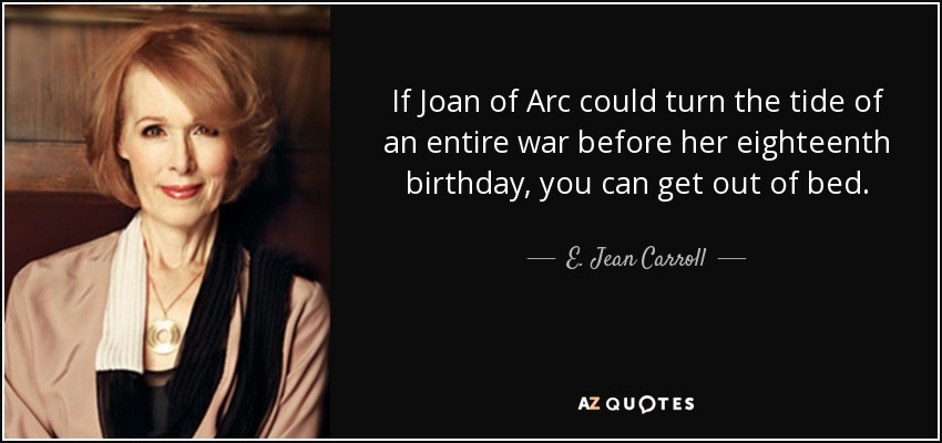 If Joan of Arc could turn the tide of an entire war before her eighteenth birthday, you can get out of bed. - E. Jean Carroll