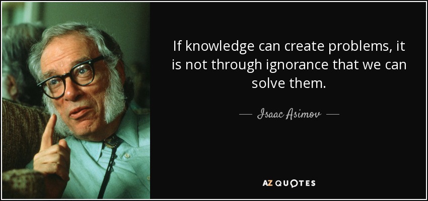 If knowledge can create problems, it is not through ignorance that we can solve them. - Isaac Asimov