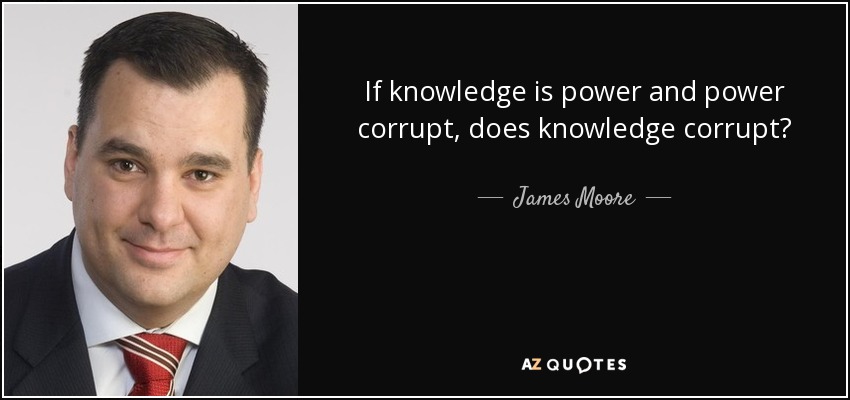If knowledge is power and power corrupt, does knowledge corrupt? - James Moore