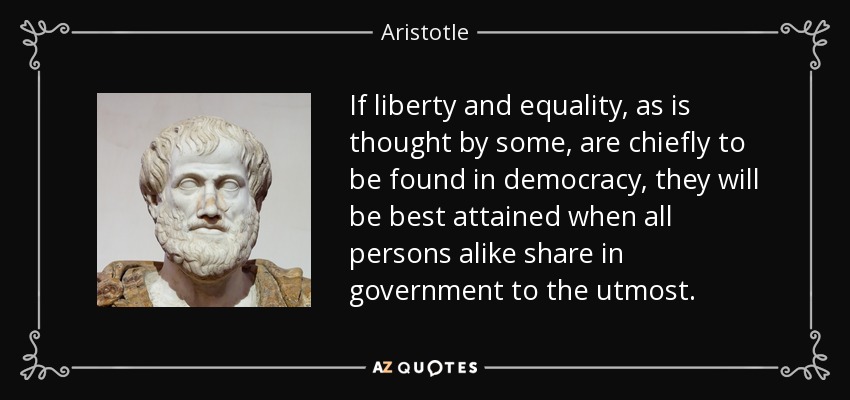 If liberty and equality, as is thought by some, are chiefly to be found in democracy, they will be best attained when all persons alike share in government to the utmost. - Aristotle