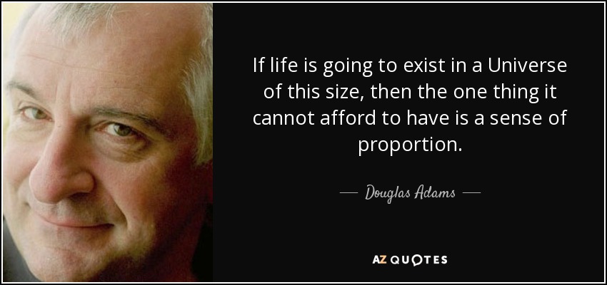 If life is going to exist in a Universe of this size, then the one thing it cannot afford to have is a sense of proportion. - Douglas Adams