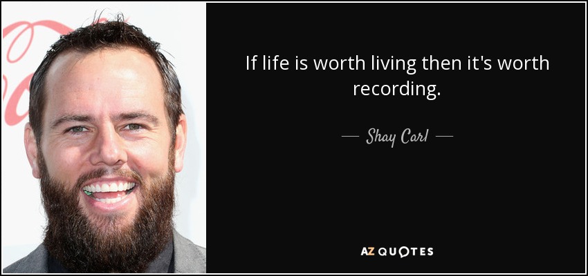 If life is worth living then it's worth recording. - Shay Carl