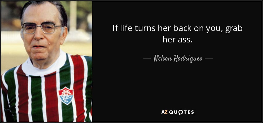 If life turns her back on you, grab her ass. - Nelson Rodrigues