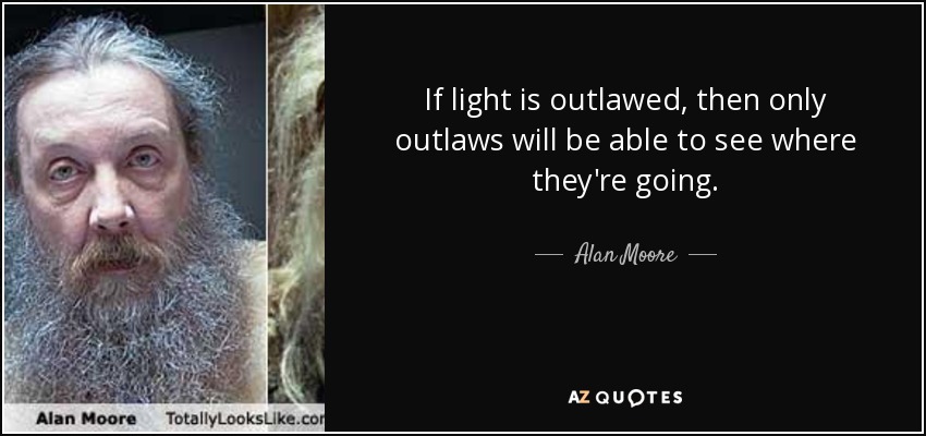 If light is outlawed, then only outlaws will be able to see where they're going. - Alan Moore